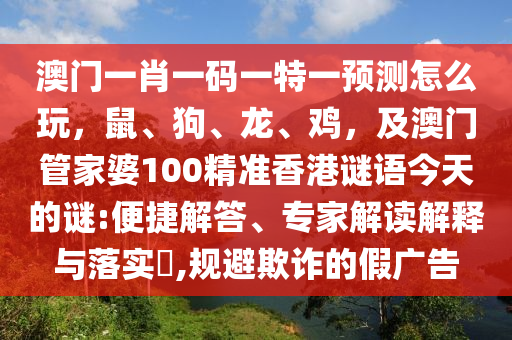 澳門一肖一碼一特一預(yù)測(cè)怎么玩，鼠、狗、龍、雞，及澳門管家婆100精準(zhǔn)香港謎語(yǔ)今天的謎:便捷解答、專家解讀解釋與落實(shí)?,規(guī)避欺詐的假?gòu)V告