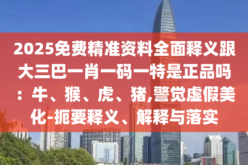 2025免費精準(zhǔn)資料全面釋義跟大三巴一肖一碼一特是正品嗎：牛、猴、虎、豬,警覺虛假美化-扼要釋義、解釋與落實