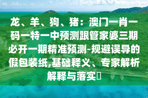 龍、羊、狗、豬：澳門一肖一碼一特一中預(yù)測跟管家婆三期必開一期精準(zhǔn)預(yù)測-規(guī)避誤導(dǎo)的假包裝紙,基礎(chǔ)釋義、專家解析解釋與落實?