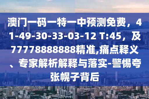 澳門一碼一特一中預(yù)測免費，41-49-30-33-03-12 T:45，及77778888888精準(zhǔn),痛點釋義、專家解析解釋與落實-警惕夸張幌子背后
