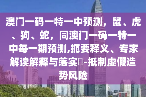 澳門一碼一特一中預(yù)測，鼠、虎、狗、蛇，同澳門一碼一特一中每一期預(yù)測,扼要釋義、專家解讀解釋與落實?-抵制虛假造勢風(fēng)險