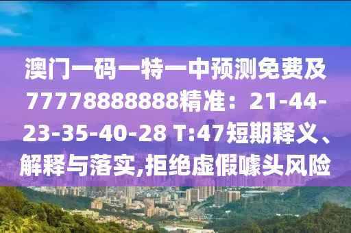 澳門一碼一特一中預(yù)測免費及77778888888精準(zhǔn)：21-44-23-35-40-28 T:47短期釋義、解釋與落實,拒絕虛假噱頭風(fēng)險