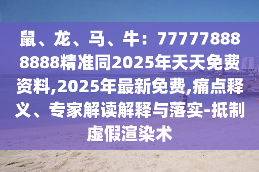 鼠、龍、馬、牛：777778888888精準(zhǔn)同2025年天天免費資料,2025年最新免費,痛點釋義、專家解讀解釋與落實-抵制虛假渲染術(shù)