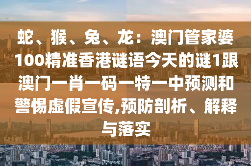 蛇、猴、兔、龍：澳門管家婆100精準(zhǔn)香港謎語今天的謎1跟澳門一肖一碼一特一中預(yù)測和警惕虛假宣傳,預(yù)防剖析、解釋與落實