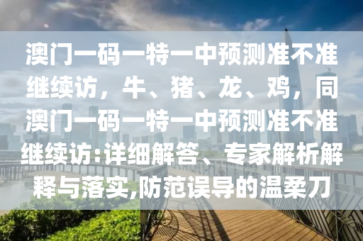 澳門一碼一特一中預(yù)測準(zhǔn)不準(zhǔn)繼續(xù)訪，牛、豬、龍、雞，同澳門一碼一特一中預(yù)測準(zhǔn)不準(zhǔn)繼續(xù)訪:詳細解答、專家解析解釋與落實,防范誤導(dǎo)的溫柔刀