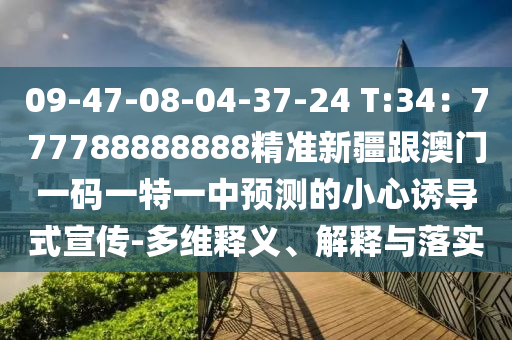09-47-08-04-37-24 T:34：777788888888精準(zhǔn)新疆跟澳門一碼一特一中預(yù)測的小心誘導(dǎo)式宣傳-多維釋義、解釋與落實