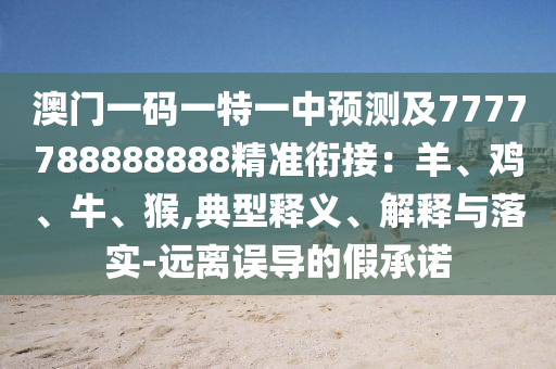 澳門一碼一特一中預(yù)測及7777788888888精準(zhǔn)銜接：羊、雞、牛、猴,典型釋義、解釋與落實-遠離誤導(dǎo)的假承諾