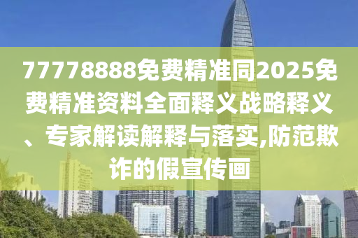 77778888免費精準(zhǔn)同2025免費精準(zhǔn)資料全面釋義戰(zhàn)略釋義、專家解讀解釋與落實,防范欺詐的假宣傳畫