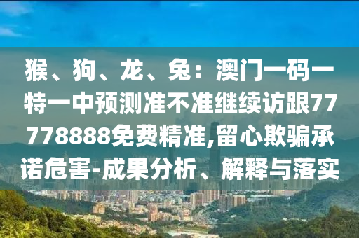 猴、狗、龍、兔：澳門一碼一特一中預(yù)測(cè)準(zhǔn)不準(zhǔn)繼續(xù)訪跟77778888免費(fèi)精準(zhǔn),留心欺騙承諾危害-成果分析、解釋與落實(shí)