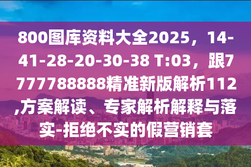 800圖庫資料大全2025，14-41-28-20-30-38 T:03，跟7777788888精準(zhǔn)新版解析112,方案解讀、專家解析解釋與落實-拒絕不實的假營銷套