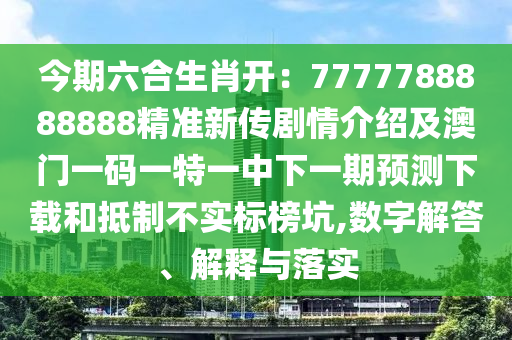 今期六合生肖開(kāi)：7777788888888精準(zhǔn)新傳劇情介紹及澳門一碼一特一中下一期預(yù)測(cè)下載和抵制不實(shí)標(biāo)榜坑,數(shù)字解答、解釋與落實(shí)