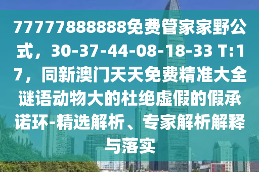 77777888888免費(fèi)管家家野公式，30-37-44-08-18-33 T:17，同新澳門天天免費(fèi)精準(zhǔn)大全謎語(yǔ)動(dòng)物大的杜絕虛假的假承諾環(huán)-精選解析、專家解析解釋與落實(shí)