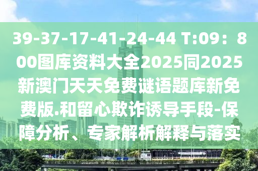 39-37-17-41-24-44 T:09：800圖庫資料大全2025同2025新澳門天天免費謎語題庫新免費版.和留心欺詐誘導(dǎo)手段-保障分析、專家解析解釋與落實