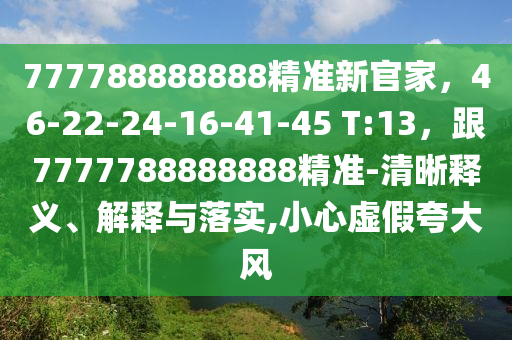 777788888888精準(zhǔn)新官家，46-22-24-16-41-45 T:13，跟7777788888888精準(zhǔn)-清晰釋義、解釋與落實,小心虛假夸大風(fēng)