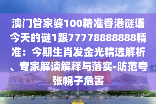 澳門管家婆100精準(zhǔn)香港謎語今天的謎1跟77778888888精準(zhǔn)：今期生肖發(fā)金光精選解析、專家解讀解釋與落實-防范夸張幌子危害