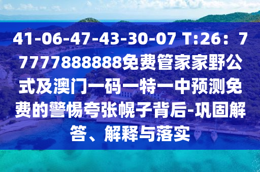 41-06-47-43-30-07 T:26：77777888888免費管家家野公式及澳門一碼一特一中預(yù)測免費的警惕夸張幌子背后-鞏固解答、解釋與落實