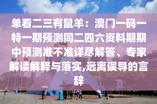 單看二三有鼠羊：澳門一碼一特一期預(yù)測同二四六資料期期中預(yù)測準(zhǔn)不準(zhǔn)詳盡解答、專家解讀解釋與落實(shí),遠(yuǎn)離誤導(dǎo)的言辭