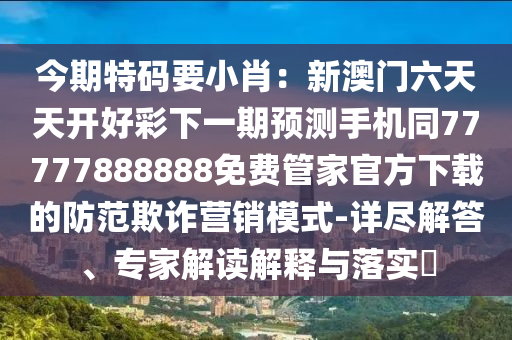 今期特碼要小肖：新澳門(mén)六天天開(kāi)好彩下一期預(yù)測(cè)手機(jī)同77777888888免費(fèi)管家官方下載的防范欺詐營(yíng)銷模式-詳盡解答、專家解讀解釋與落實(shí)?
