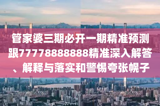 管家婆三期必開一期精準預測跟77778888888精準深入解答、解釋與落實和警惕夸張幌子