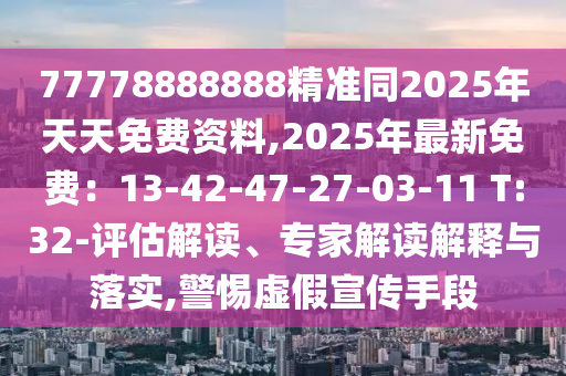 77778888888精準同2025年天天免費資料,2025年最新免費：13-42-47-27-03-11 T:32-評估解讀、專家解讀解釋與落實,警惕虛假宣傳手段