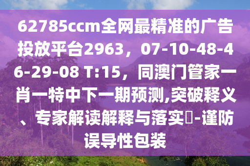 62785ccm全網(wǎng)最精準(zhǔn)的廣告投放平臺2963，07-10-48-46-29-08 T:15，同澳門管家一肖一特中下一期預(yù)測,突破釋義、專家解讀解釋與落實(shí)?-謹(jǐn)防誤導(dǎo)性包裝