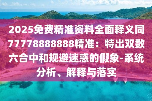 2025免費(fèi)精準(zhǔn)資料全面釋義同77778888888精準(zhǔn)：特出雙數(shù)六合中和規(guī)避迷惑的假象-系統(tǒng)分析、解釋與落實(shí)