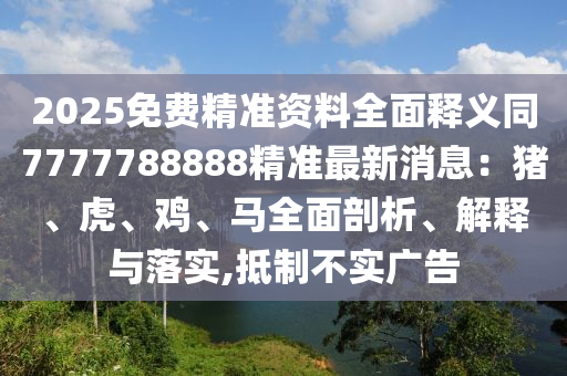 2025免費精準(zhǔn)資料全面釋義同7777788888精準(zhǔn)最新消息：豬、虎、雞、馬全面剖析、解釋與落實,抵制不實廣告