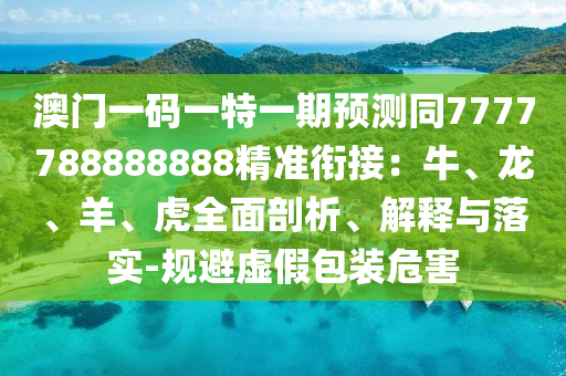 澳門一碼一特一期預(yù)測同7777788888888精準(zhǔn)銜接：牛、龍、羊、虎全面剖析、解釋與落實-規(guī)避虛假包裝危害