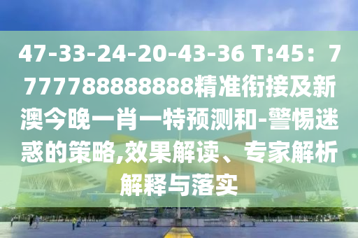 47-33-24-20-43-36 T:45：7777788888888精準(zhǔn)銜接及新澳今晚一肖一特預(yù)測和-警惕迷惑的策略,效果解讀、專家解析解釋與落實