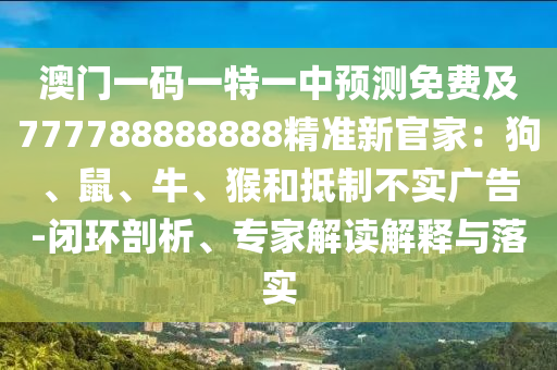 澳門(mén)一碼一特一中預(yù)測(cè)免費(fèi)及777788888888精準(zhǔn)新官家：狗、鼠、牛、猴和抵制不實(shí)廣告-閉環(huán)剖析、專家解讀解釋與落實(shí)
