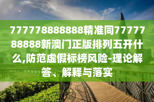 777778888888精準(zhǔn)同7777788888新澳門(mén)正版排列五開(kāi)什么,防范虛假標(biāo)榜風(fēng)險(xiǎn)-理論解答、解釋與落實(shí)