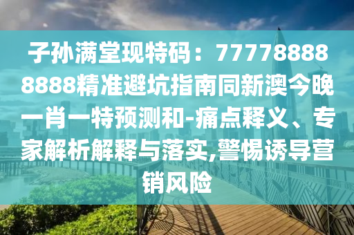 子孫滿堂現(xiàn)特碼：777788888888精準(zhǔn)避坑指南同新澳今晚一肖一特預(yù)測(cè)和-痛點(diǎn)釋義、專家解析解釋與落實(shí),警惕誘導(dǎo)營(yíng)銷風(fēng)險(xiǎn)