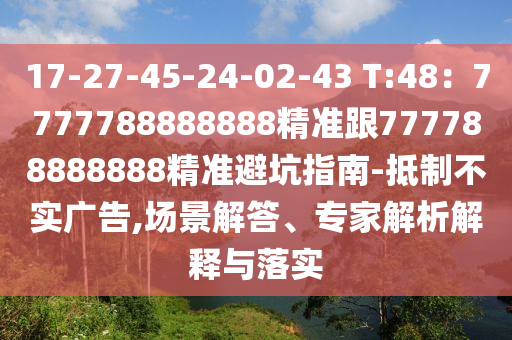 17-27-45-24-02-43 T:48：7777788888888精準(zhǔn)跟777788888888精準(zhǔn)避坑指南-抵制不實廣告,場景解答、專家解析解釋與落實