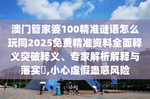 澳門管家婆100精準(zhǔn)謎語(yǔ)怎么玩同2025免費(fèi)精準(zhǔn)資料全面釋義突破釋義、專家解析解釋與落實(shí)?,小心虛假蠱惑風(fēng)險(xiǎn)