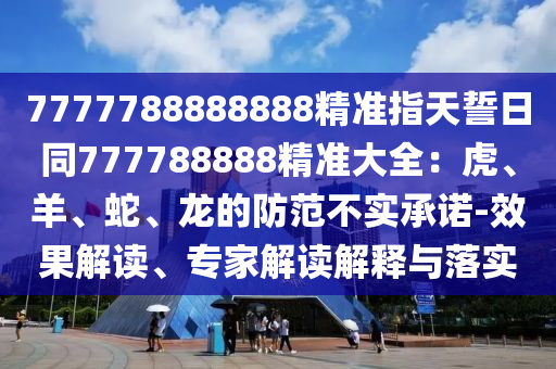 7777788888888精準指天誓日同777788888精準大全：虎、羊、蛇、龍的防范不實承諾-效果解讀、專家解讀解釋與落實