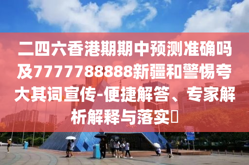 二四六香港期期中預測準確嗎及7777788888新疆和警惕夸大其詞宣傳-便捷解答、專家解析解釋與落實?