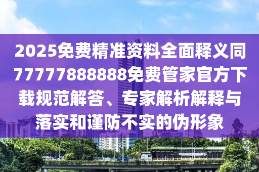 2025免費精準資料全面釋義同77777888888免費管家官方下載規(guī)范解答、專家解析解釋與落實和謹防不實的偽形象