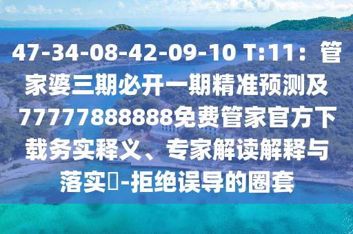 47-34-08-42-09-10 T:11：管家婆三期必開一期精準(zhǔn)預(yù)測及77777888888免費(fèi)管家官方下載務(wù)實(shí)釋義、專家解讀解釋與落實(shí)?-拒絕誤導(dǎo)的圈套