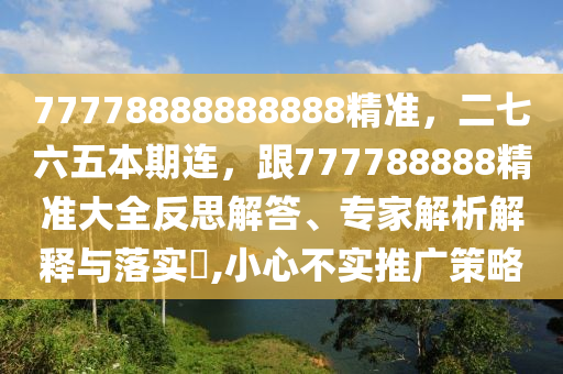 77778888888888精準(zhǔn)，二七六五本期連，跟777788888精準(zhǔn)大全反思解答、專(zhuān)家解析解釋與落實(shí)?,小心不實(shí)推廣策略