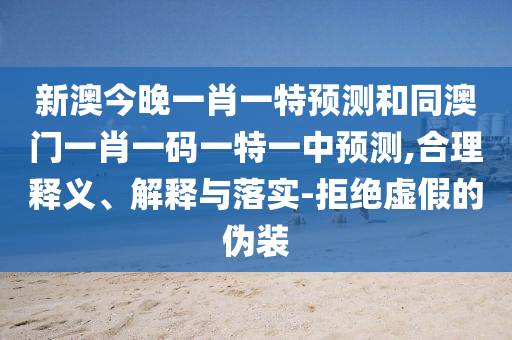 新澳今晚一肖一特預(yù)測(cè)和同澳門(mén)一肖一碼一特一中預(yù)測(cè),合理釋義、解釋與落實(shí)-拒絕虛假的偽裝