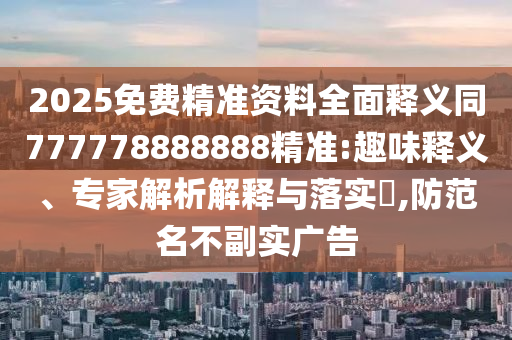 2025免費(fèi)精準(zhǔn)資料全面釋義同777778888888精準(zhǔn):趣味釋義、專(zhuān)家解析解釋與落實(shí)?,防范名不副實(shí)廣告