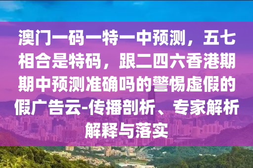澳門(mén)一碼一特一中預(yù)測(cè)，五七相合是特碼，跟二四六香港期期中預(yù)測(cè)準(zhǔn)確嗎的警惕虛假的假?gòu)V告云-傳播剖析、專(zhuān)家解析解釋與落實(shí)