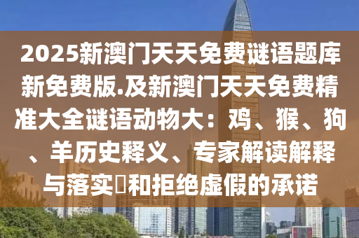 2025新澳門(mén)天天免費(fèi)謎語(yǔ)題庫(kù)新免費(fèi)版.及新澳門(mén)天天免費(fèi)精準(zhǔn)大全謎語(yǔ)動(dòng)物大：雞、猴、狗、羊歷史釋義、專(zhuān)家解讀解釋與落實(shí)?和拒絕虛假的承諾