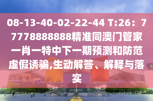 08-13-40-02-22-44 T:26：77778888888精準(zhǔn)同澳門(mén)管家一肖一特中下一期預(yù)測(cè)和防范虛假誘騙,生動(dòng)解答、解釋與落實(shí)