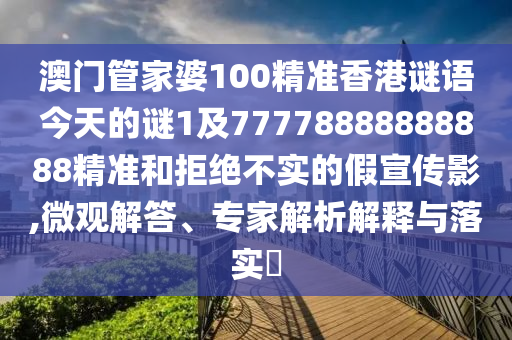 澳門(mén)管家婆100精準(zhǔn)香港謎語(yǔ)今天的謎1及77778888888888精準(zhǔn)和拒絕不實(shí)的假宣傳影,微觀解答、專(zhuān)家解析解釋與落實(shí)?