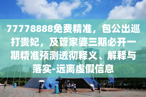 77778888免費(fèi)精準(zhǔn)，包公出巡打貴妃，及管家婆三期必開一期精準(zhǔn)預(yù)測透徹釋義、解釋與落實(shí)-遠(yuǎn)離虛假信息