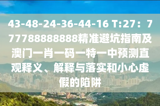 43-48-24-36-44-16 T:27：777788888888精準(zhǔn)避坑指南及澳門一肖一碼一特一中預(yù)測直觀釋義、解釋與落實(shí)和小心虛假的陷阱