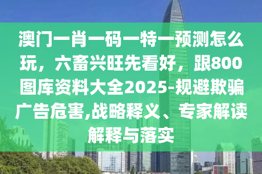 澳門一肖一碼一特一預(yù)測怎么玩，六畜興旺先看好，跟800圖庫資料大全2025-規(guī)避欺騙廣告危害,戰(zhàn)略釋義、專家解讀解釋與落實(shí)