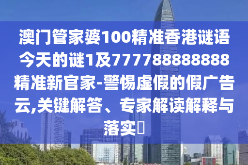 澳門管家婆100精準(zhǔn)香港謎語今天的謎1及777788888888精準(zhǔn)新官家-警惕虛假的假廣告云,關(guān)鍵解答、專家解讀解釋與落實(shí)?