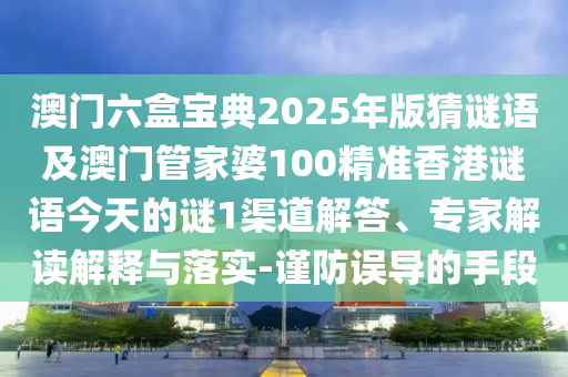 澳門六盒寶典2025年版猜謎語及澳門管家婆100精準(zhǔn)香港謎語今天的謎1渠道解答、專家解讀解釋與落實(shí)-謹(jǐn)防誤導(dǎo)的手段